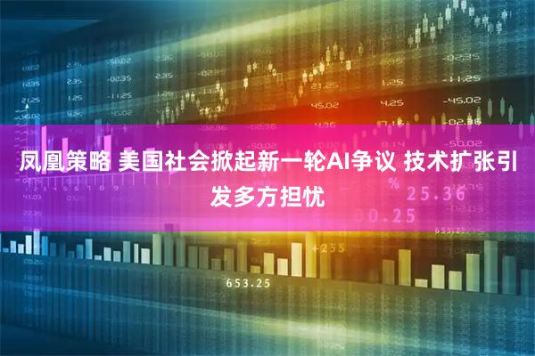 凤凰策略 美国社会掀起新一轮AI争议 技术扩张引发多方担忧