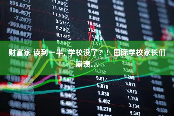 财富家 读到一半, 学校没了？！国际学校家长们崩溃…