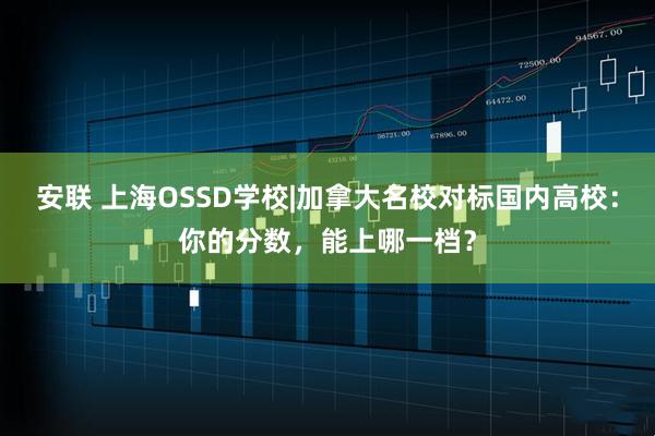 安联 上海OSSD学校|加拿大名校对标国内高校：你的分数，能上哪一档？