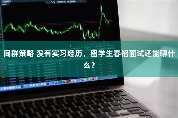 间群策略 没有实习经历，留学生春招面试还能聊什么？