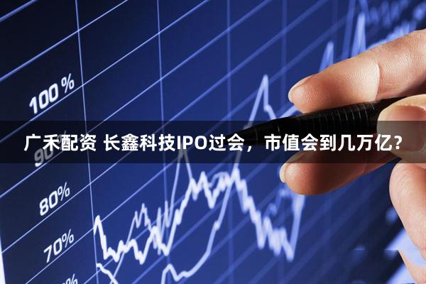 广禾配资 长鑫科技IPO过会，市值会到几万亿？