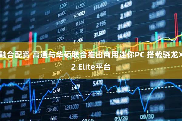 融合配资 高通与华硕联合推出商用迷你PC 搭载骁龙X2 Elite平台