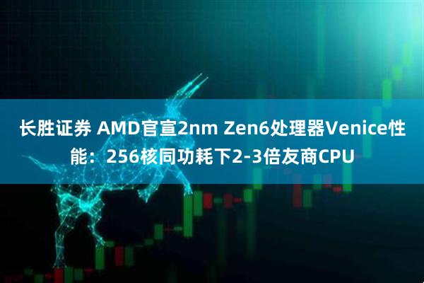 长胜证券 AMD官宣2nm Zen6处理器Venice性能：256核同功耗下2-3倍友商CPU