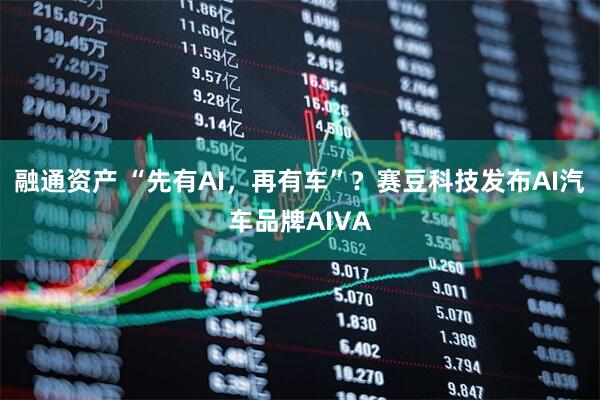 融通资产 “先有AI，再有车”？赛豆科技发布AI汽车品牌AIVA