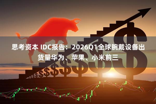 思考资本 IDC报告：2026Q1全球腕戴设备出货量华为、苹果、小米前三