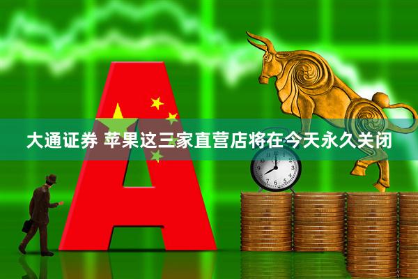 大通证券 苹果这三家直营店将在今天永久关闭