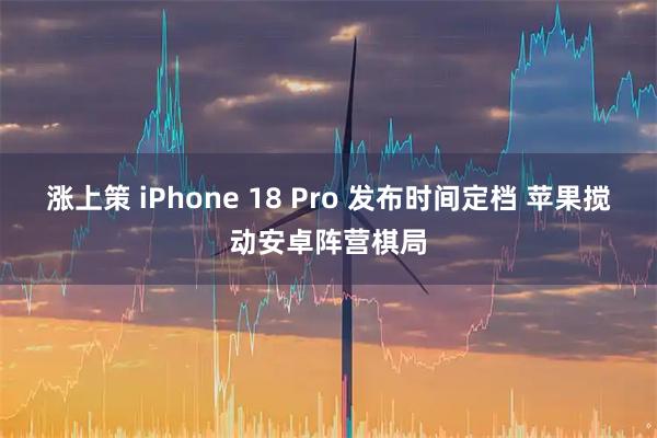 涨上策 iPhone 18 Pro 发布时间定档 苹果搅动安卓阵营棋局