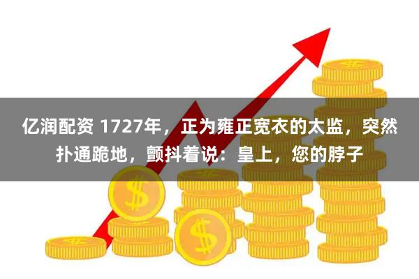 亿润配资 1727年，正为雍正宽衣的太监，突然扑通跪地，颤抖着说：皇上，您的脖子