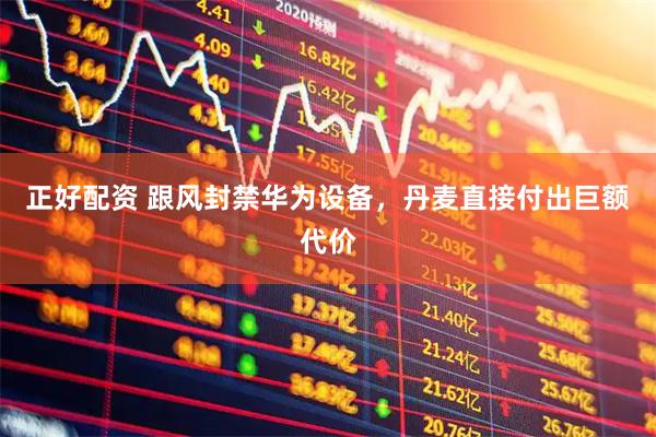 正好配资 跟风封禁华为设备，丹麦直接付出巨额代价