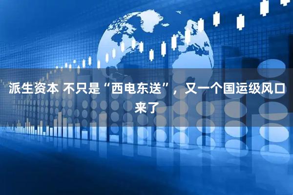 派生资本 不只是“西电东送”，又一个国运级风口来了