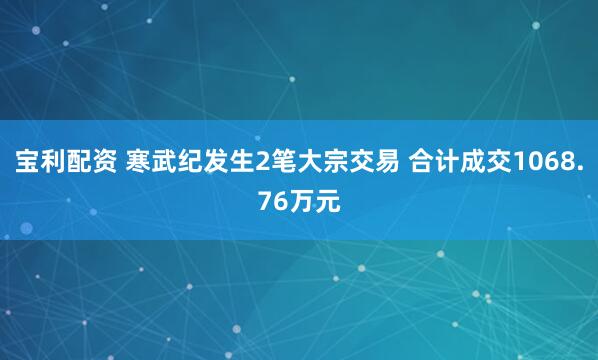宝利配资 寒武纪发生2笔大宗交易 合计成交1068.76万元