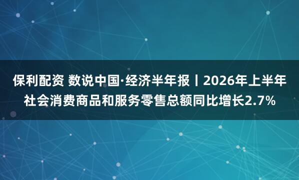 保利配资 数说中国·经济半年报丨2026年上半年社会消费商品和服务零售总额同比增长2.7%