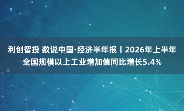 利创智投 数说中国·经济半年报丨2026年上半年全国规模以上工业增加值同比增长5.4%