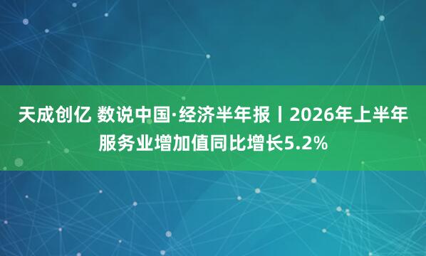 天成创亿 数说中国·经济半年报丨2026年上半年服务业增加值同比增长5.2%