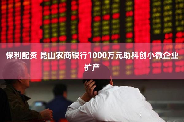 保利配资 昆山农商银行1000万元助科创小微企业扩产
