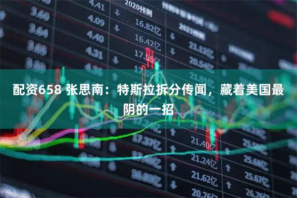 配资658 张思南:特斯拉拆分传闻,藏着美国最阴的一招