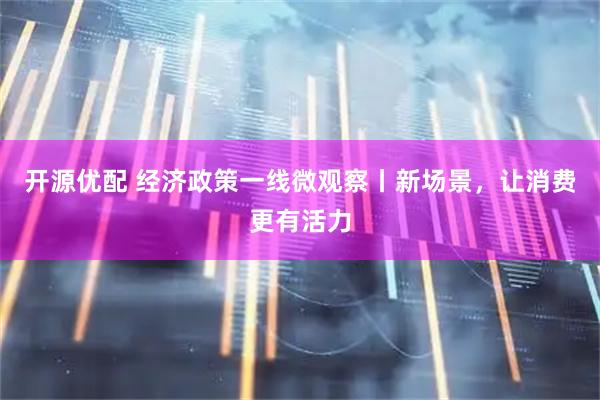 开源优配 经济政策一线微观察丨新场景，让消费更有活力