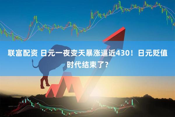 联富配资 日元一夜变天暴涨逼近430！日元贬值时代结束了？