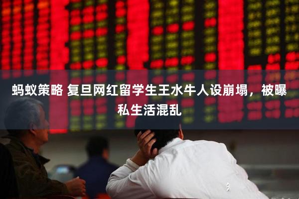 蚂蚁策略 复旦网红留学生王水牛人设崩塌,被曝私生活混乱
