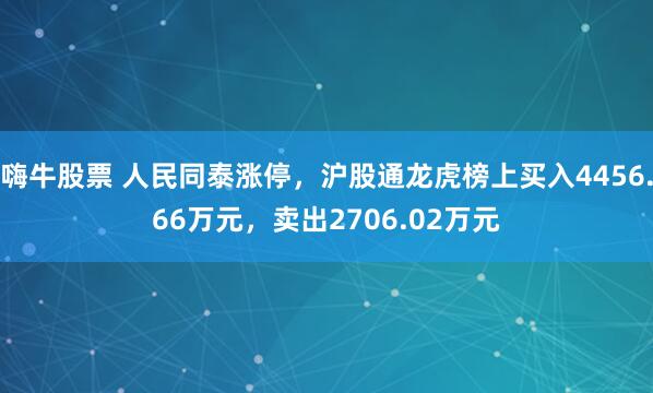 嗨牛股票 人民同泰涨停,沪股通龙虎榜上买入4456.66万元,卖出2706.02万元